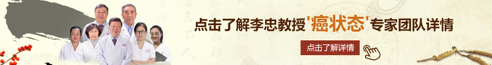 大鸡吧操我的北京御方堂李忠教授“癌状态”专家团队详细信息